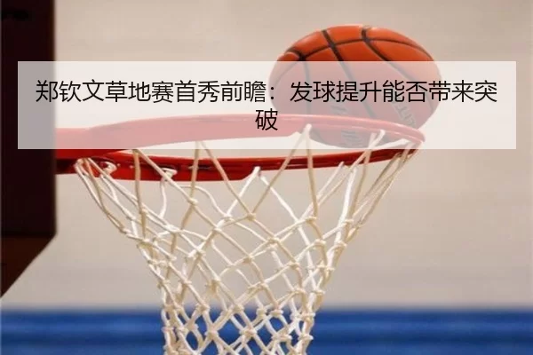 郑钦文草地赛首秀前瞻:发球提升能否带来突破