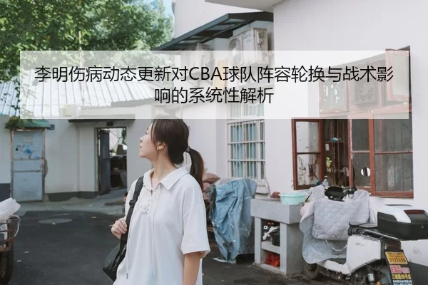 李明伤病动态更新对CBA球队阵容轮换与战术影响的系统性解析