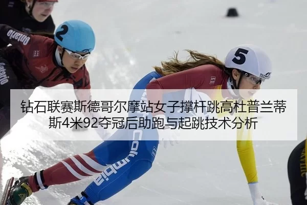 钻石联赛斯德哥尔摩站女子撑杆跳高杜普兰蒂斯4米92夺冠后助跑与起跳技术分析