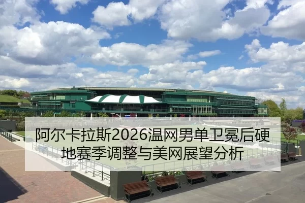 阿尔卡拉斯2026温网男单卫冕后硬地赛季调整与美网展望分析